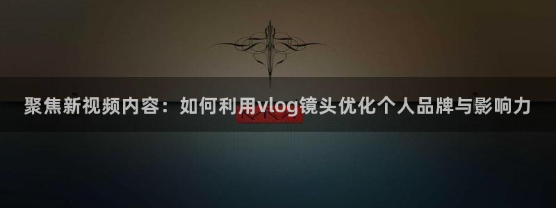 糖心.v：聚焦新视频内容：如何利用vlog镜头优化个人品牌与